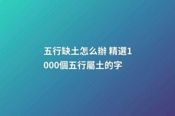 五行缺土怎么辦 精選1000個五行屬土的字